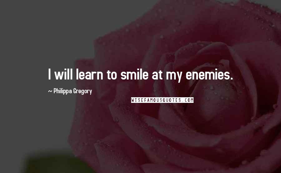 Philippa Gregory Quotes: I will learn to smile at my enemies.