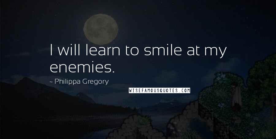 Philippa Gregory Quotes: I will learn to smile at my enemies.