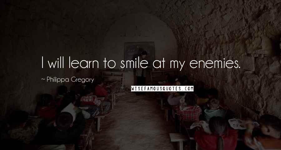 Philippa Gregory Quotes: I will learn to smile at my enemies.