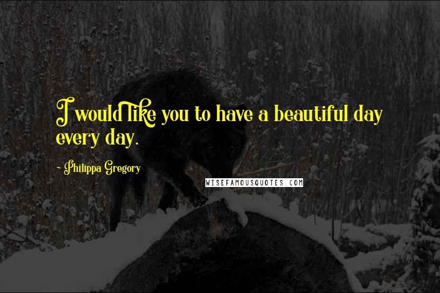 Philippa Gregory Quotes: I would like you to have a beautiful day every day.