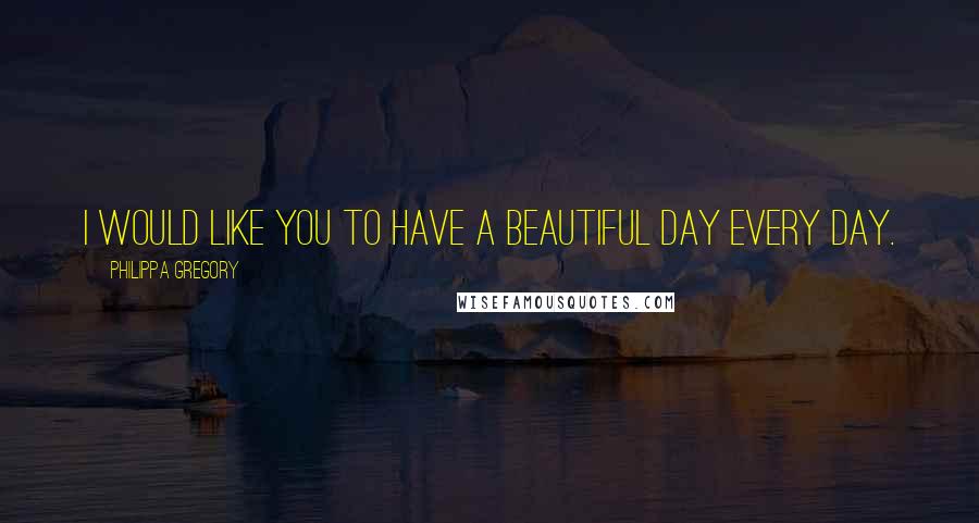 Philippa Gregory Quotes: I would like you to have a beautiful day every day.