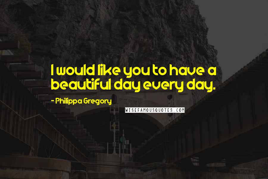 Philippa Gregory Quotes: I would like you to have a beautiful day every day.