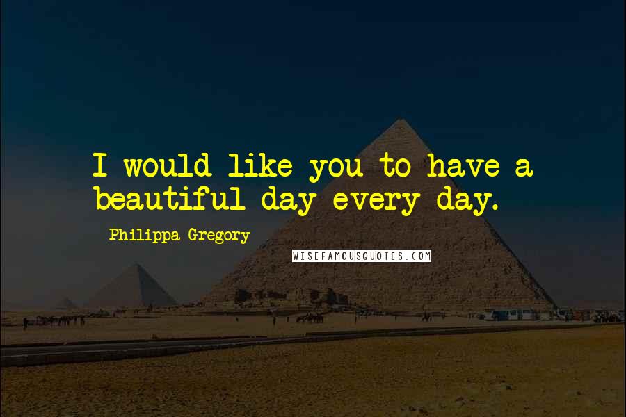 Philippa Gregory Quotes: I would like you to have a beautiful day every day.