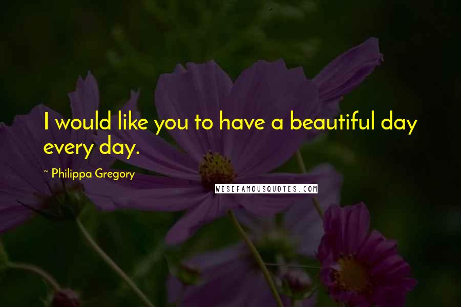 Philippa Gregory Quotes: I would like you to have a beautiful day every day.