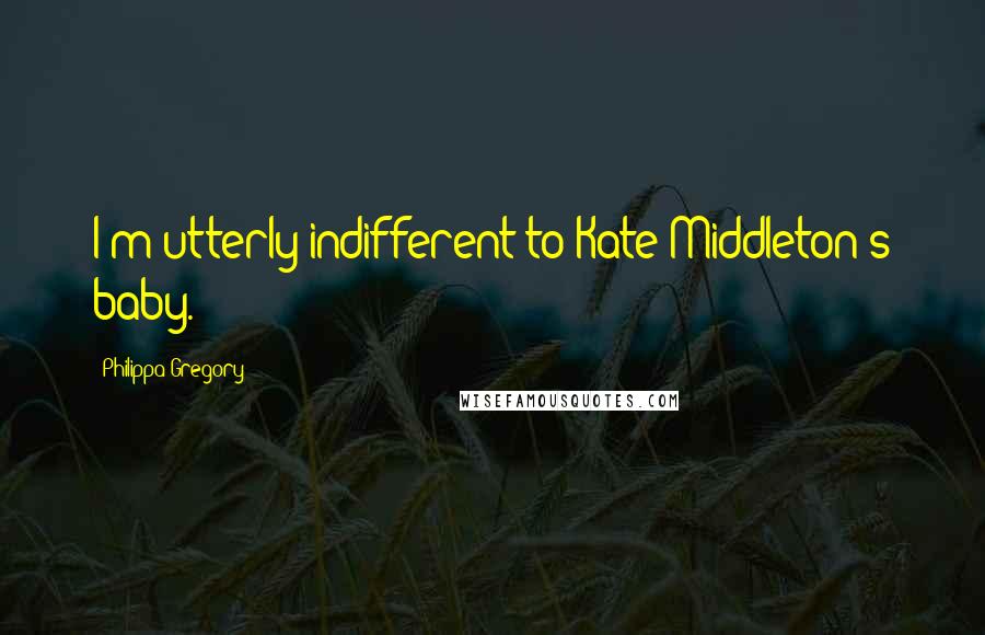 Philippa Gregory Quotes: I'm utterly indifferent to Kate Middleton's baby.