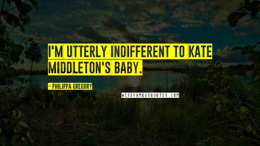 Philippa Gregory Quotes: I'm utterly indifferent to Kate Middleton's baby.