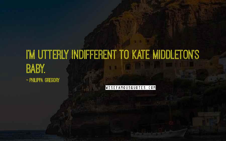 Philippa Gregory Quotes: I'm utterly indifferent to Kate Middleton's baby.