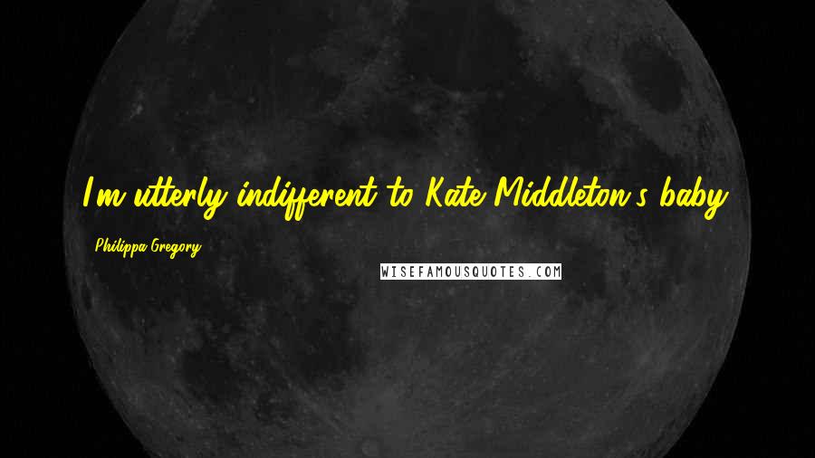 Philippa Gregory Quotes: I'm utterly indifferent to Kate Middleton's baby.