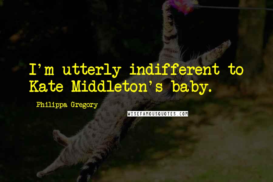 Philippa Gregory Quotes: I'm utterly indifferent to Kate Middleton's baby.
