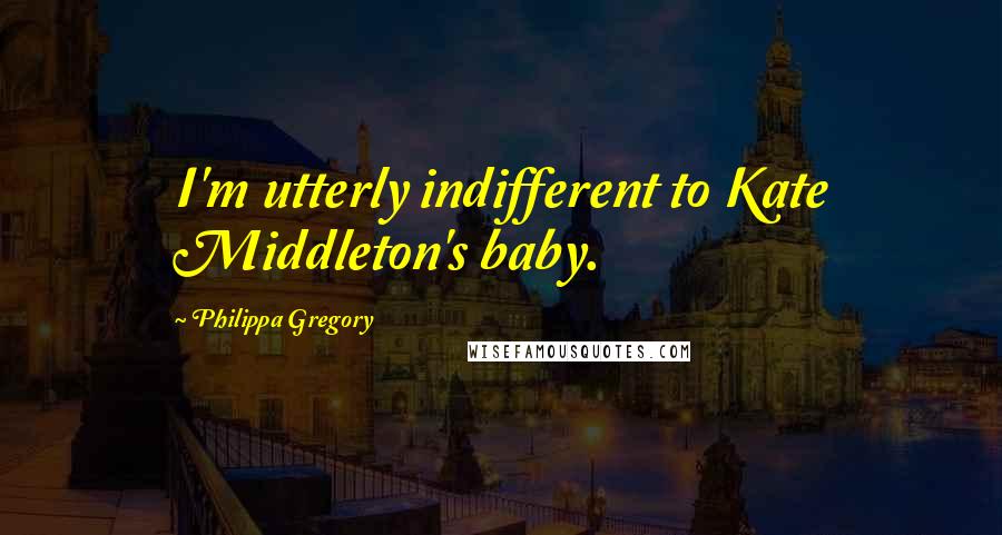 Philippa Gregory Quotes: I'm utterly indifferent to Kate Middleton's baby.