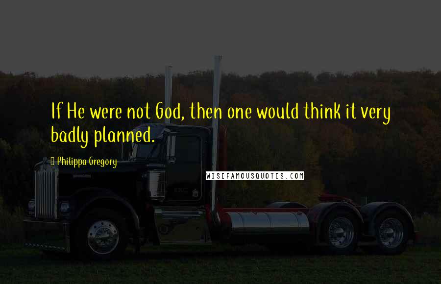 Philippa Gregory Quotes: If He were not God, then one would think it very badly planned.
