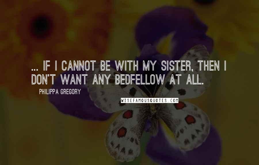 Philippa Gregory Quotes: ... if I cannot be with my sister, then I don't want any bedfellow at all.