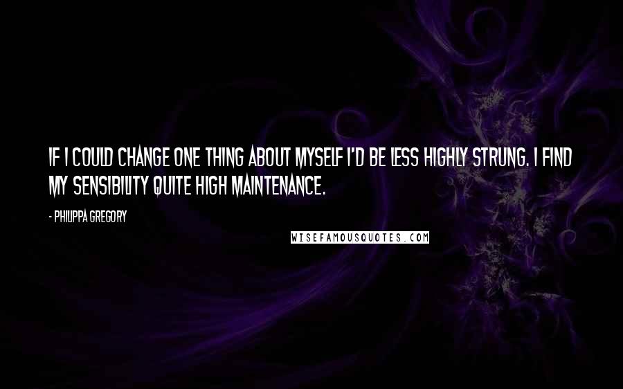 Philippa Gregory Quotes: If I could change one thing about myself I'd be less highly strung. I find my sensibility quite high maintenance.