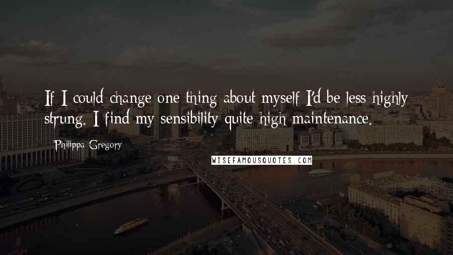 Philippa Gregory Quotes: If I could change one thing about myself I'd be less highly strung. I find my sensibility quite high maintenance.