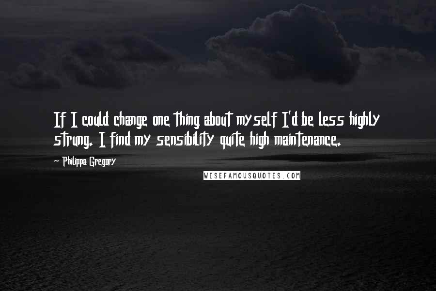 Philippa Gregory Quotes: If I could change one thing about myself I'd be less highly strung. I find my sensibility quite high maintenance.