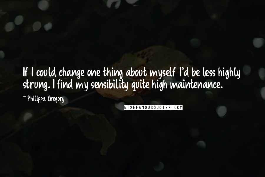 Philippa Gregory Quotes: If I could change one thing about myself I'd be less highly strung. I find my sensibility quite high maintenance.