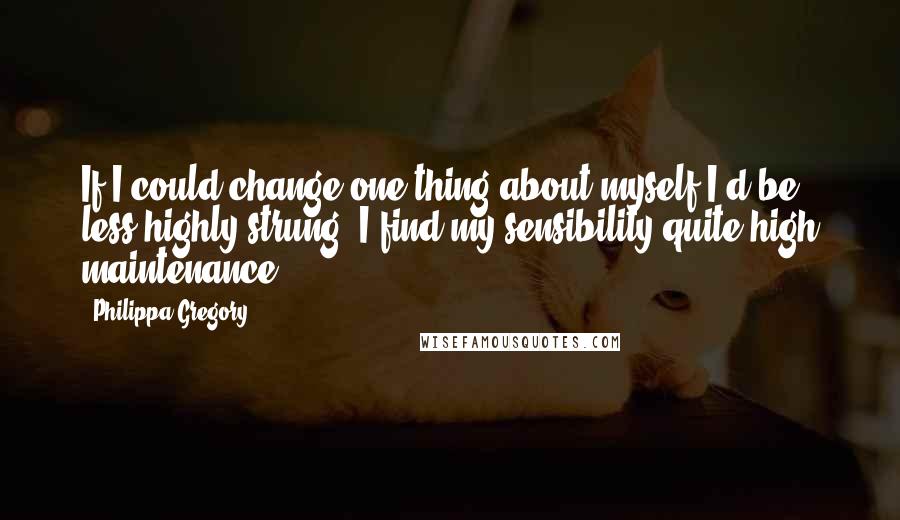 Philippa Gregory Quotes: If I could change one thing about myself I'd be less highly strung. I find my sensibility quite high maintenance.