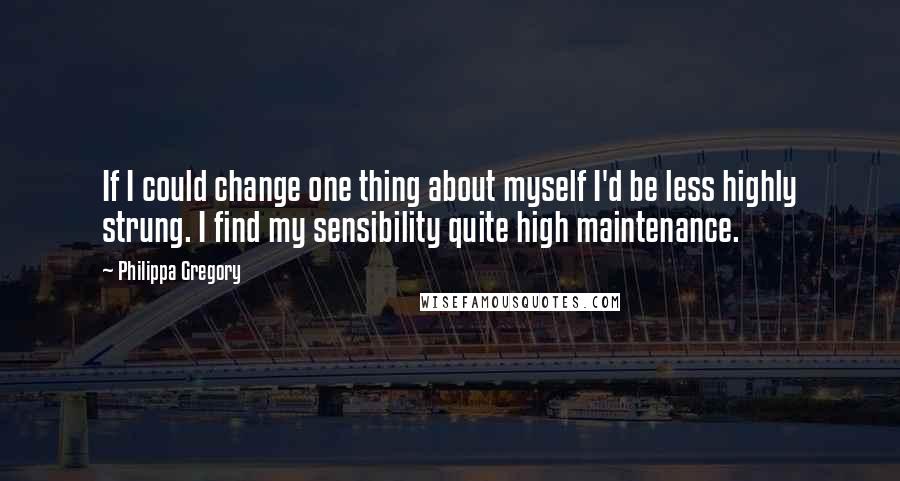 Philippa Gregory Quotes: If I could change one thing about myself I'd be less highly strung. I find my sensibility quite high maintenance.