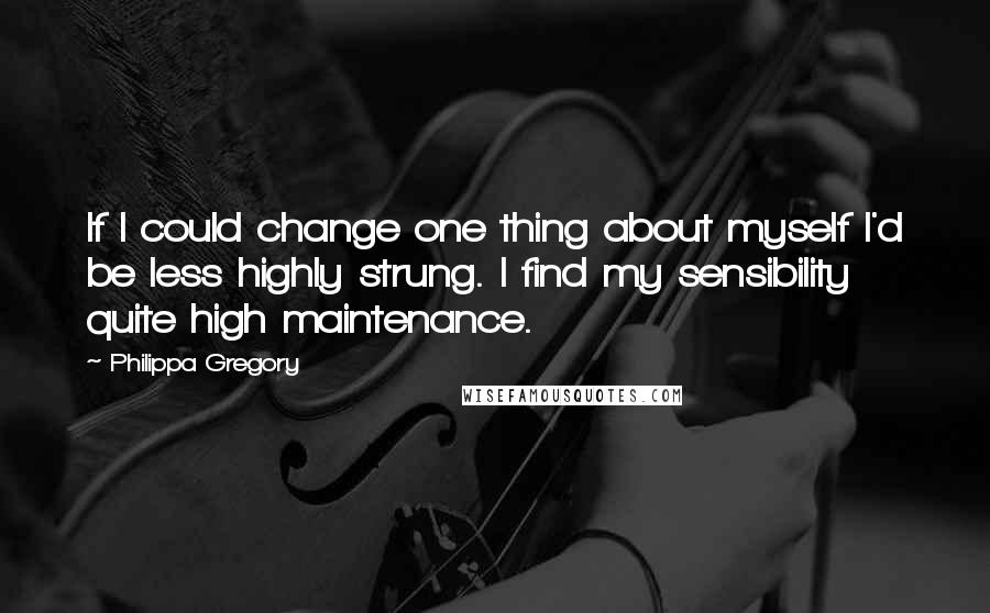 Philippa Gregory Quotes: If I could change one thing about myself I'd be less highly strung. I find my sensibility quite high maintenance.