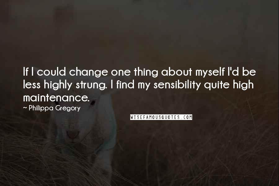 Philippa Gregory Quotes: If I could change one thing about myself I'd be less highly strung. I find my sensibility quite high maintenance.