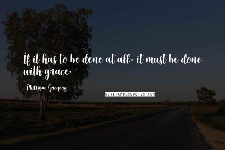 Philippa Gregory Quotes: If it has to be done at all, it must be done with grace.