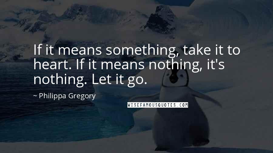 Philippa Gregory Quotes: If it means something, take it to heart. If it means nothing, it's nothing. Let it go.