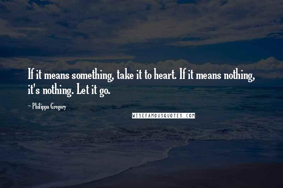 Philippa Gregory Quotes: If it means something, take it to heart. If it means nothing, it's nothing. Let it go.