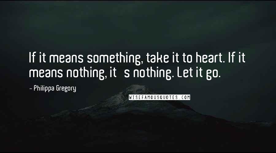 Philippa Gregory Quotes: If it means something, take it to heart. If it means nothing, it's nothing. Let it go.