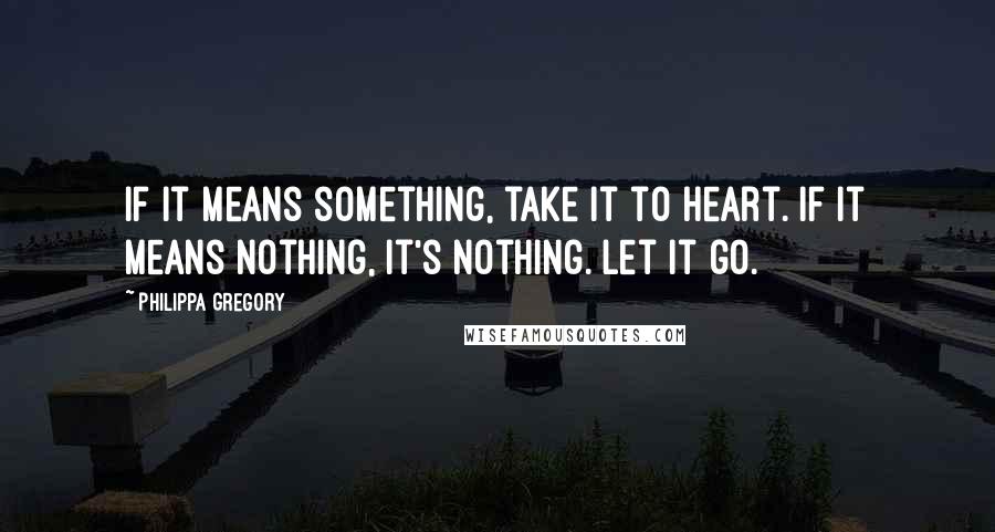 Philippa Gregory Quotes: If it means something, take it to heart. If it means nothing, it's nothing. Let it go.