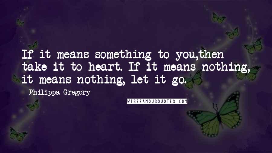 Philippa Gregory Quotes: If it means something to you,then take it to heart. If it means nothing, it means nothing, let it go.