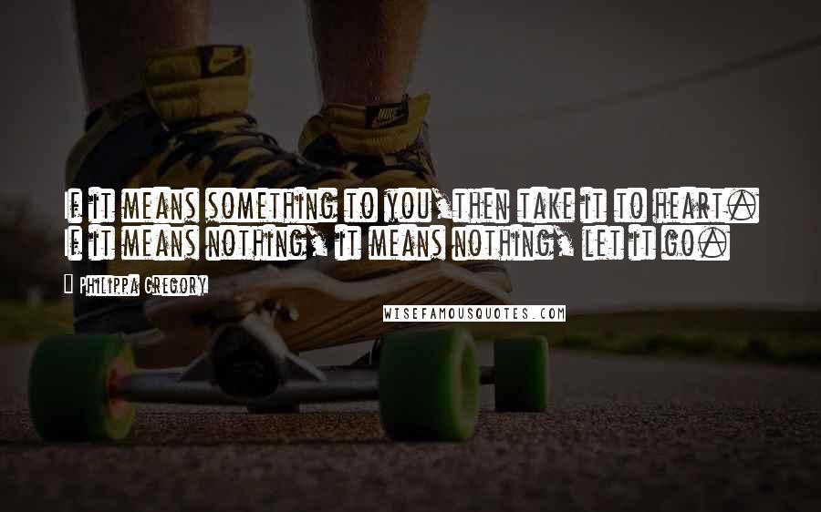 Philippa Gregory Quotes: If it means something to you,then take it to heart. If it means nothing, it means nothing, let it go.