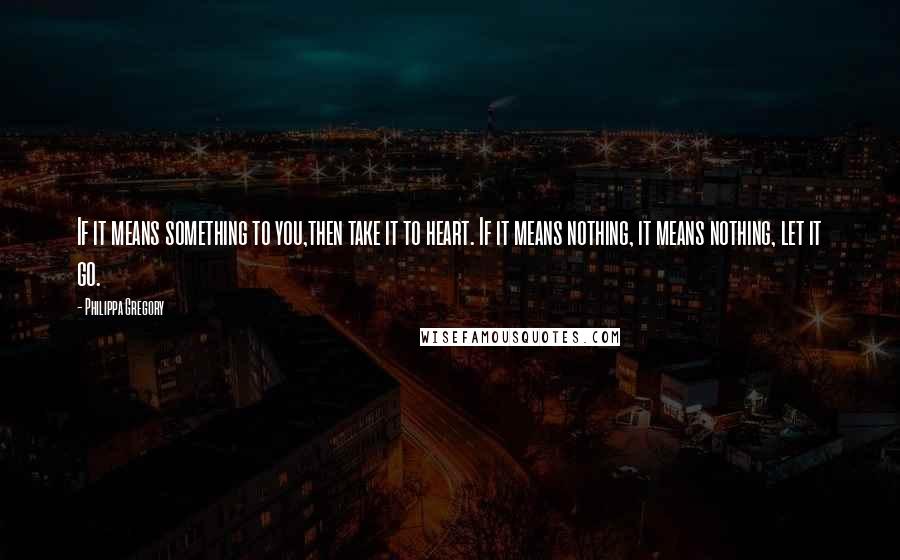 Philippa Gregory Quotes: If it means something to you,then take it to heart. If it means nothing, it means nothing, let it go.