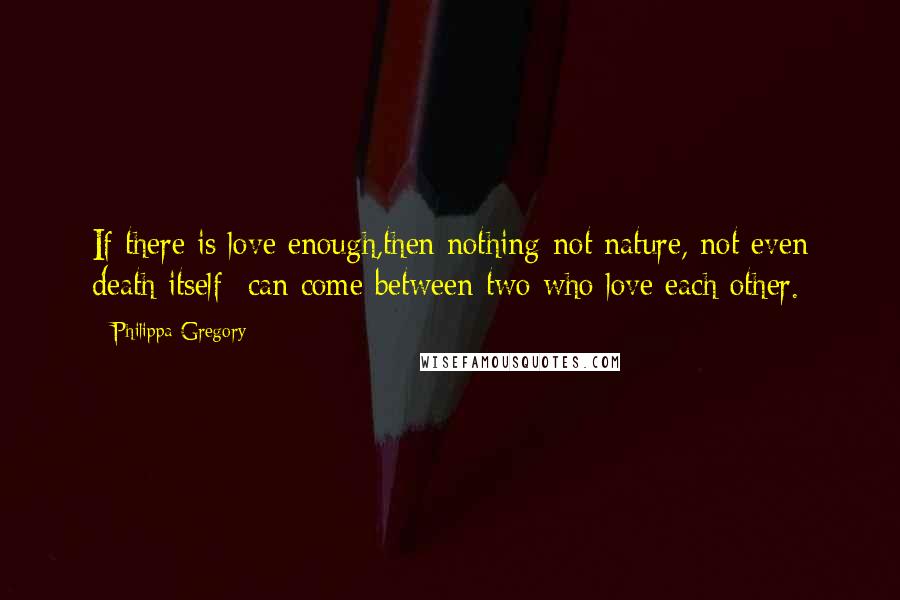 Philippa Gregory Quotes: If there is love enough,then nothing-not nature, not even death itself- can come between two who love each other.