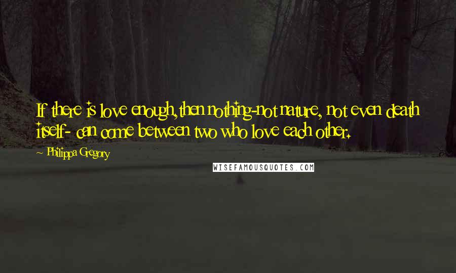 Philippa Gregory Quotes: If there is love enough,then nothing-not nature, not even death itself- can come between two who love each other.