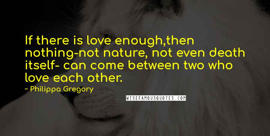 Philippa Gregory Quotes: If there is love enough,then nothing-not nature, not even death itself- can come between two who love each other.