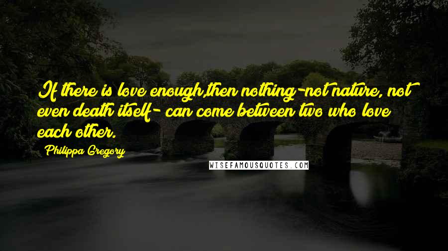 Philippa Gregory Quotes: If there is love enough,then nothing-not nature, not even death itself- can come between two who love each other.