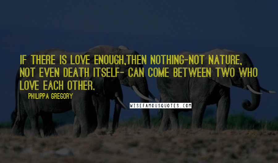 Philippa Gregory Quotes: If there is love enough,then nothing-not nature, not even death itself- can come between two who love each other.