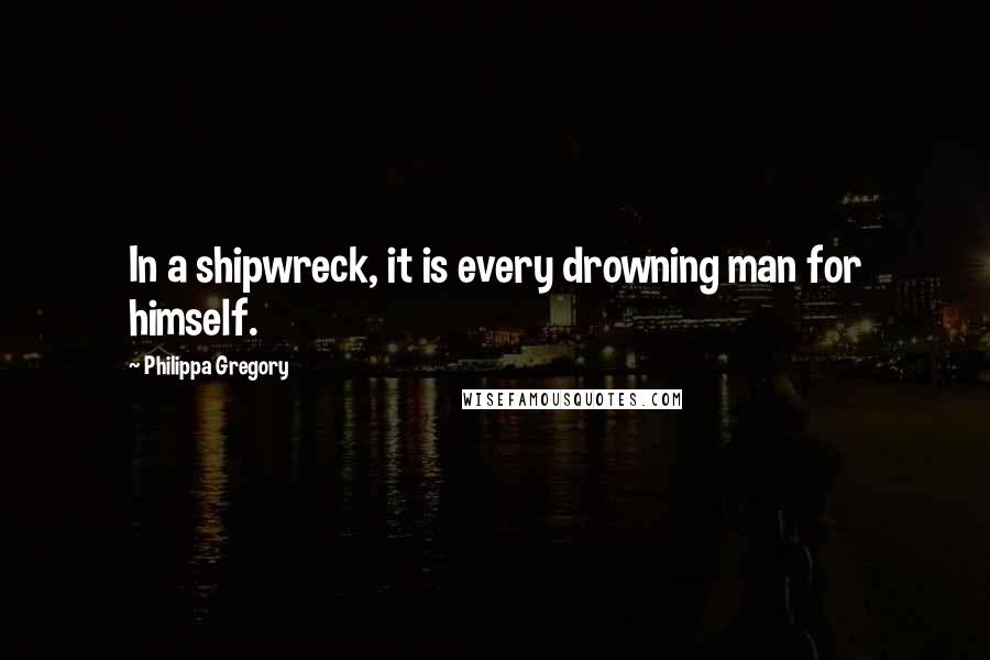 Philippa Gregory Quotes: In a shipwreck, it is every drowning man for himself.