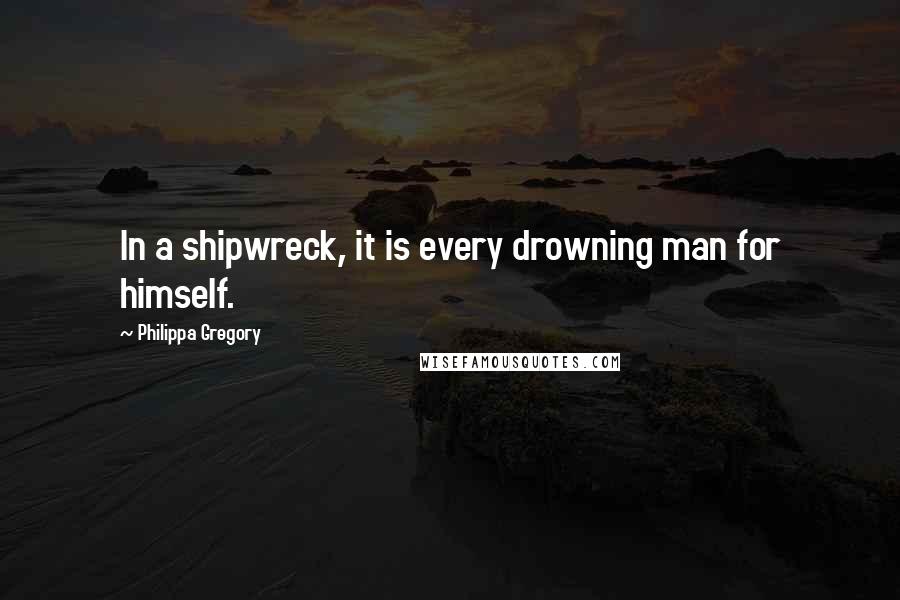 Philippa Gregory Quotes: In a shipwreck, it is every drowning man for himself.