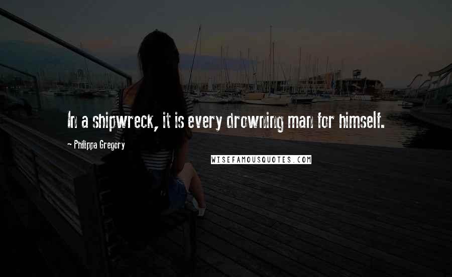 Philippa Gregory Quotes: In a shipwreck, it is every drowning man for himself.