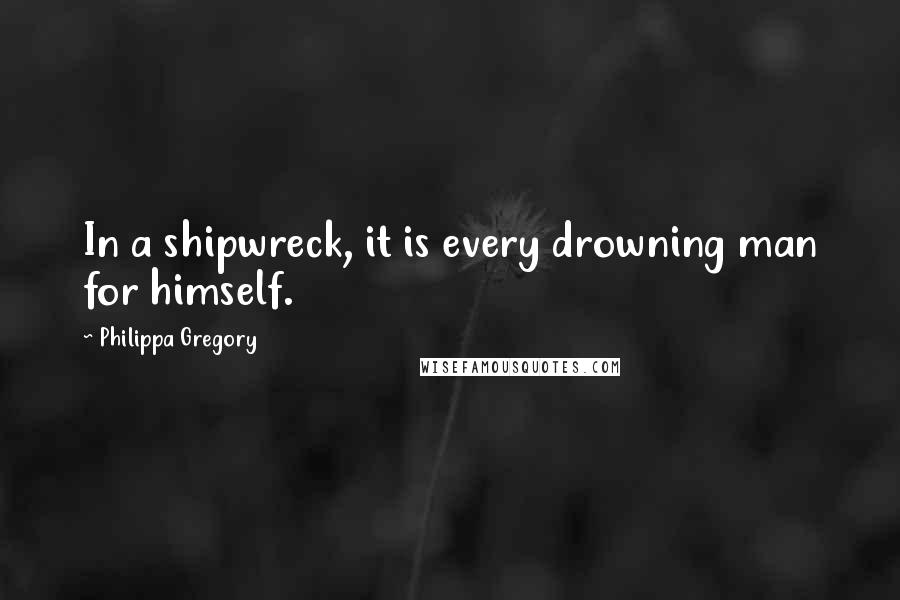 Philippa Gregory Quotes: In a shipwreck, it is every drowning man for himself.