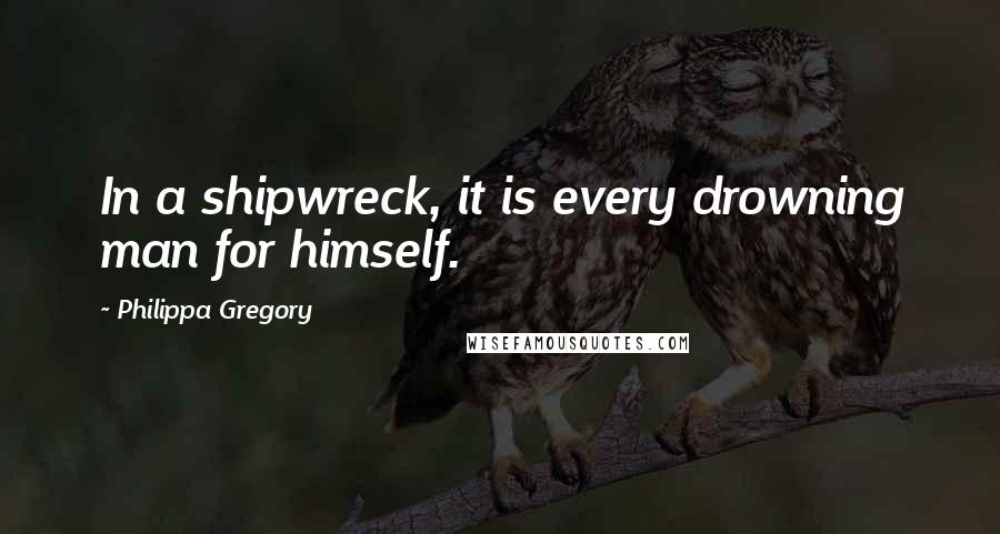 Philippa Gregory Quotes: In a shipwreck, it is every drowning man for himself.