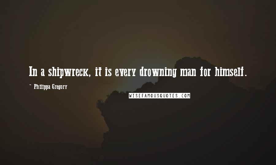 Philippa Gregory Quotes: In a shipwreck, it is every drowning man for himself.