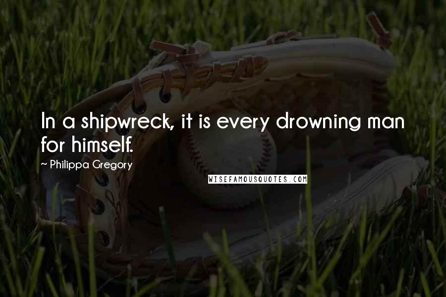 Philippa Gregory Quotes: In a shipwreck, it is every drowning man for himself.