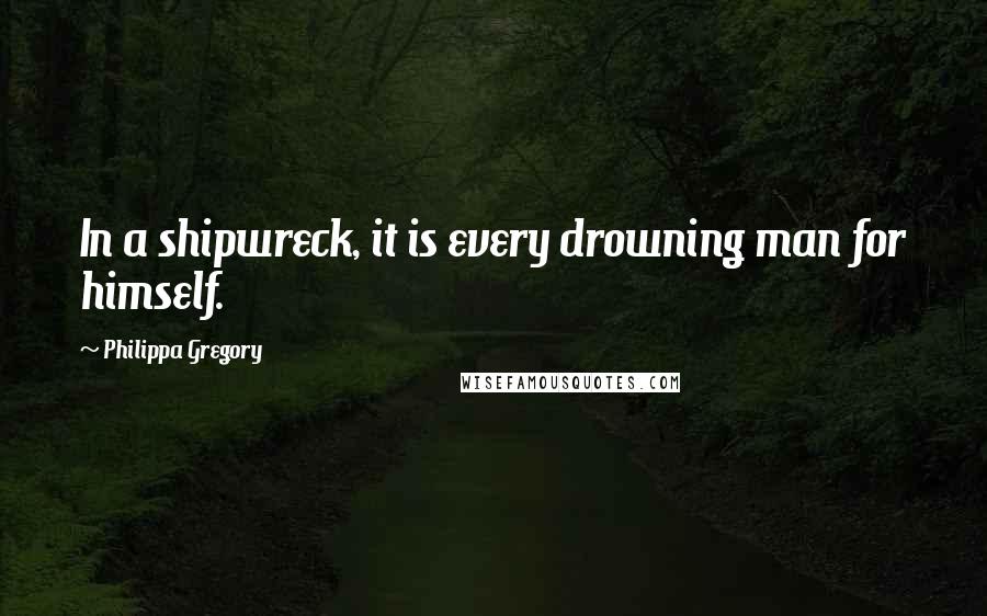 Philippa Gregory Quotes: In a shipwreck, it is every drowning man for himself.