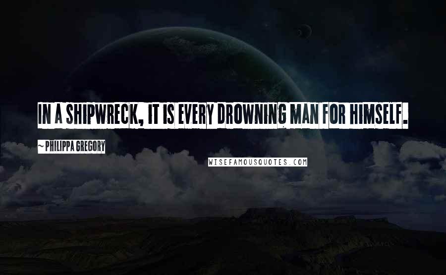 Philippa Gregory Quotes: In a shipwreck, it is every drowning man for himself.