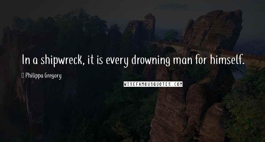 Philippa Gregory Quotes: In a shipwreck, it is every drowning man for himself.