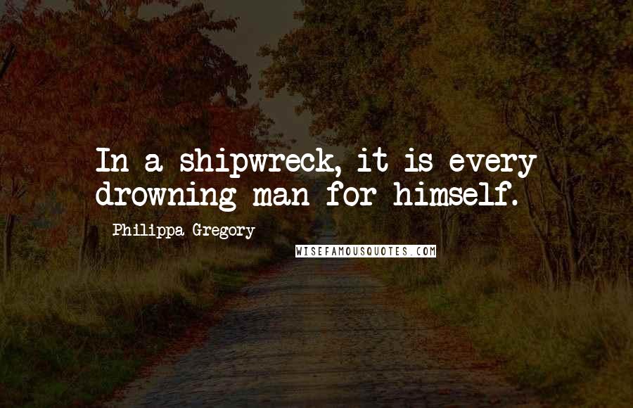 Philippa Gregory Quotes: In a shipwreck, it is every drowning man for himself.