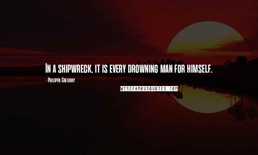 Philippa Gregory Quotes: In a shipwreck, it is every drowning man for himself.