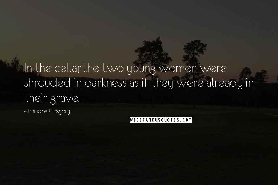 Philippa Gregory Quotes: In the cellar, the two young women were shrouded in darkness as if they were already in their grave.